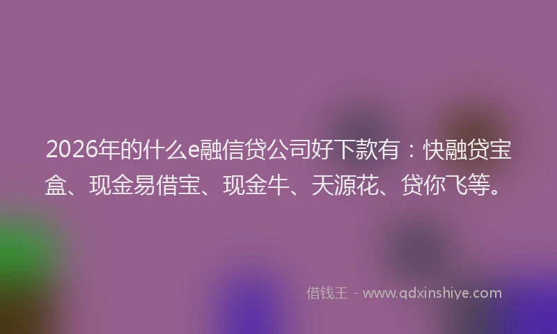 2026年的什么e融信贷公司好下款有：快融贷宝盒、现金易借宝、现金牛、天源花、贷你飞等。
