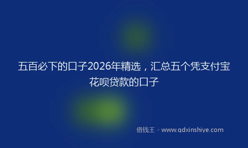 五百必下的口子2026年精选,汇总五个凭支付宝花呗贷款的口子