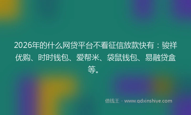 2026年的什么网贷平台不看征信放款快有：骏祥优购、时时钱包、爱帮米、袋鼠钱包、易融贷盒等。