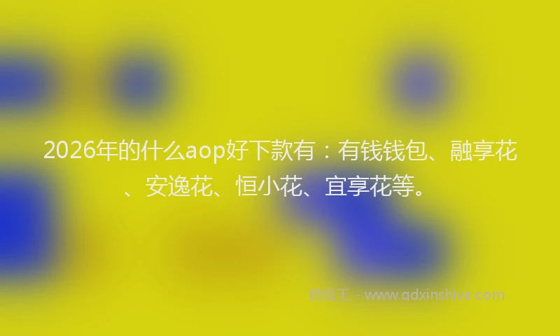 2026年的什么aop好下款有:有钱钱包、融享花、安逸花、恒小花、宜享花等。