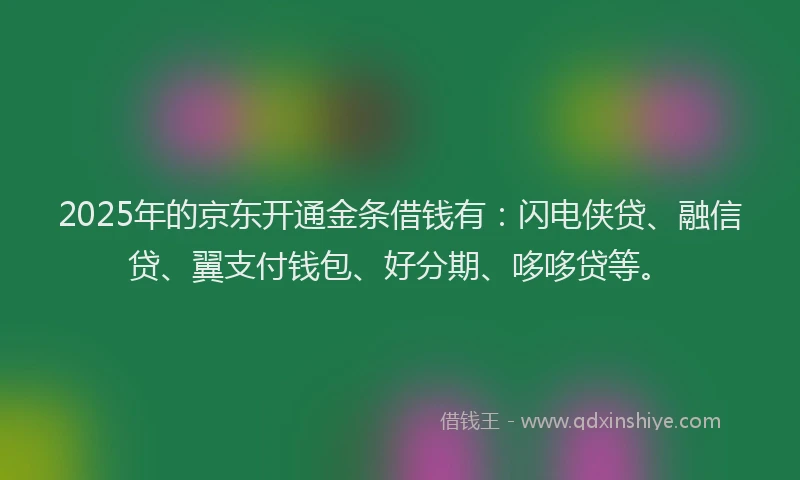 2025年的京东开通金条借钱有:闪电侠贷、融信贷、翼支付钱包、好分期、哆哆贷等。
