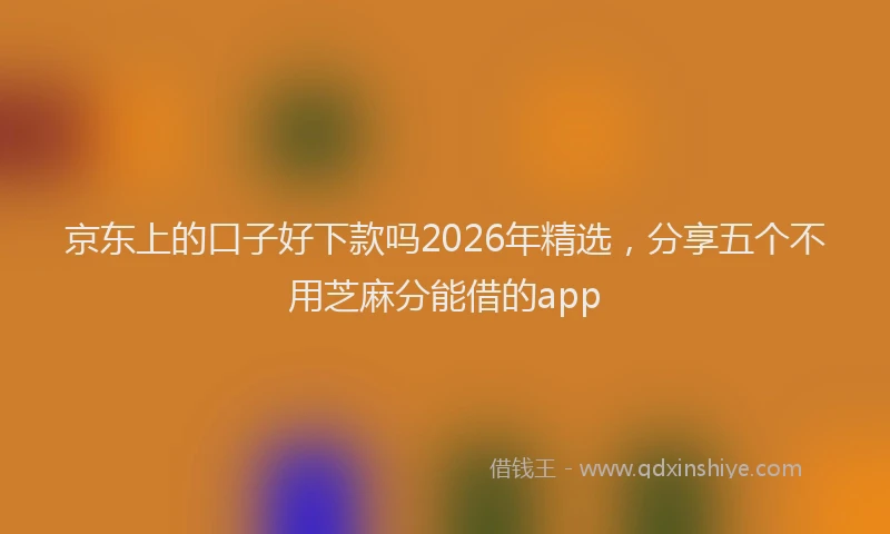 京东上的口子好下款吗2026年精选，分享五个不用芝麻分能借的app