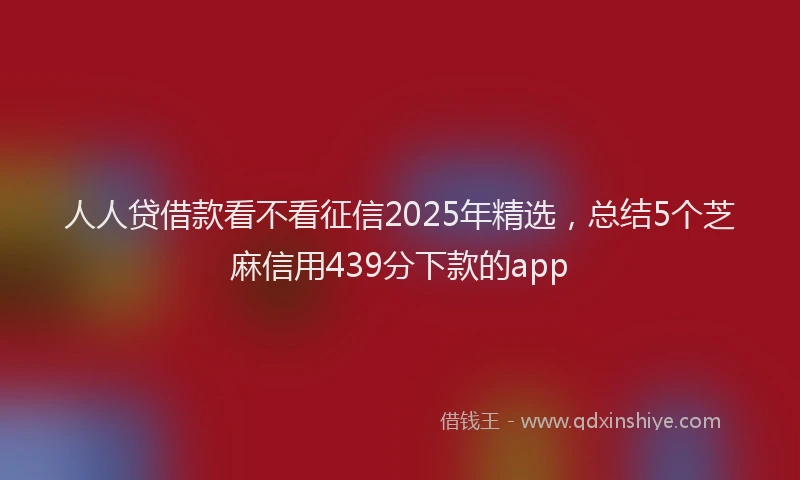 人人贷借款看不看征信2025年精选,总结5个芝麻信用439分下款的app