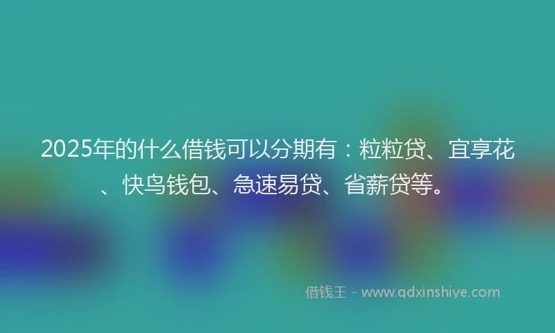 2025年的什么借钱可以分期有：粒粒贷、宜享花、快鸟钱包、急速易贷、省薪贷等。