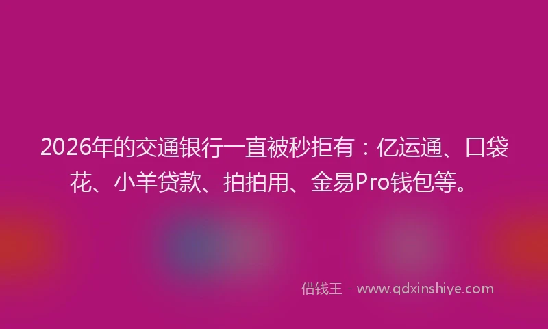 2026年的交通银行一直被秒拒有：亿运通、口袋花、小羊贷款、拍拍用、金易Pro钱包等。