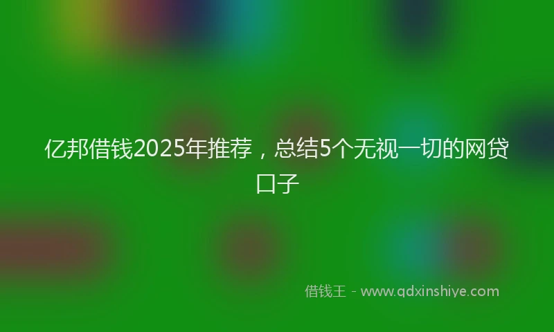 亿邦借钱2025年推荐,总结5个无视一切的网贷口子