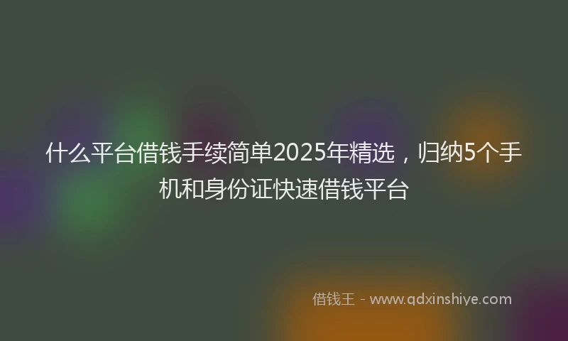 什么平台借钱手续简单2025年精选,归纳5个手机和身份证快速借钱平台