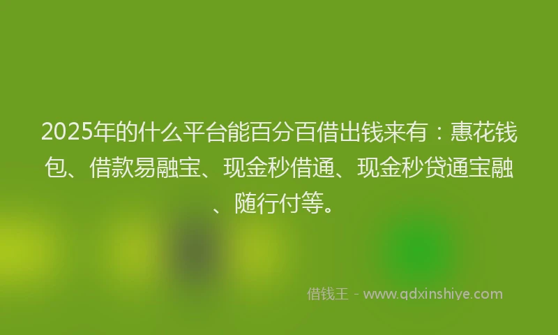 2025年的什么平台能百分百借出钱来有:惠花钱包、借款易融宝、现金秒借通、现金秒贷通宝融、随行付等。