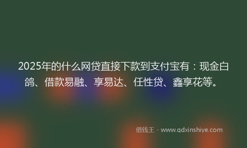 2025年的什么网贷直接下款到支付宝有：现金白鸽、借款易融、享易达、任性贷、鑫享花等。