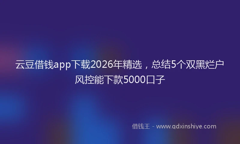 云豆借钱app下载2026年精选，总结5个双黑烂户风控能下款5000口子