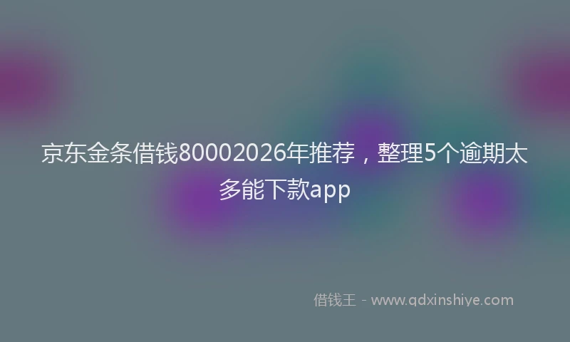 京东金条借钱80002026年推荐，整理5个逾期太多能下款app