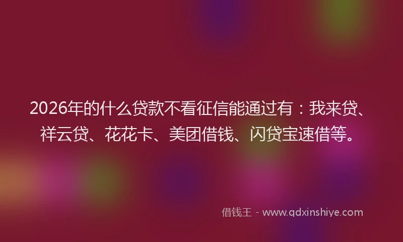 2026年的什么贷款不看征信能通过有：我来贷、祥云贷、花花卡、美团借钱、闪贷宝速借等。
