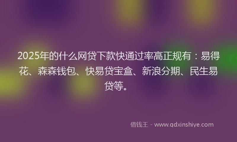 2025年的什么网贷下款快通过率高正规有：易得花、森森钱包、快易贷宝盒、新浪分期、民生易贷等。