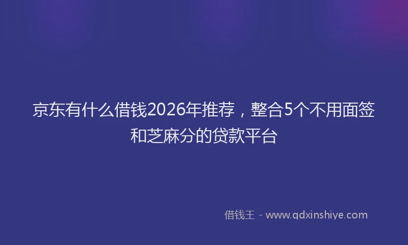 京东有什么借钱2026年推荐，整合5个不用面签和芝麻分的贷款平台