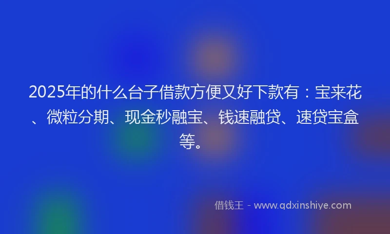 2025年的什么台子借款方便又好下款有：宝来花、微粒分期、现金秒融宝、钱速融贷、速贷宝盒等。