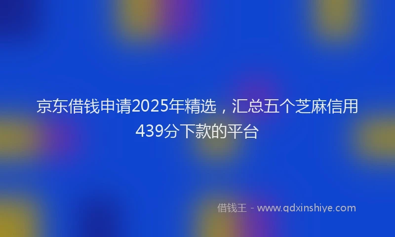 京东借钱申请2025年精选，汇总五个芝麻信用439分下款的平台