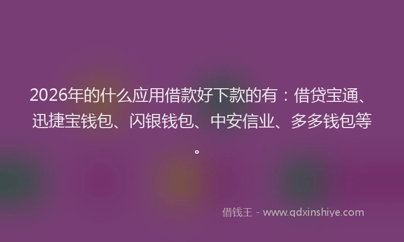 2026年的什么应用借款好下款的有：借贷宝通、迅捷宝钱包、闪银钱包、中安信业、多多钱包等。