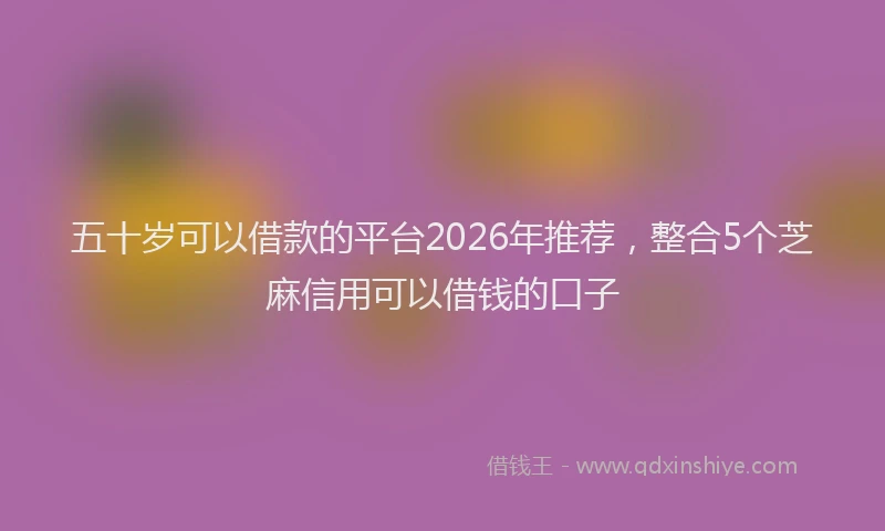 五十岁可以借款的平台2026年推荐，整合5个芝麻信用可以借钱的口子