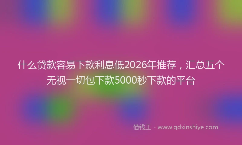 什么贷款容易下款利息低2026年推荐，汇总五个无视一切包下款5000秒下款的平台