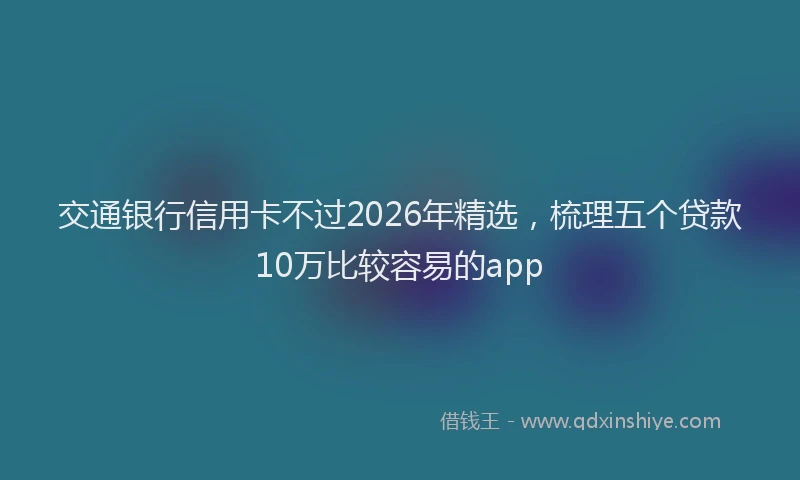 交通银行信用卡不过2026年精选，梳理五个贷款10万比较容易的app