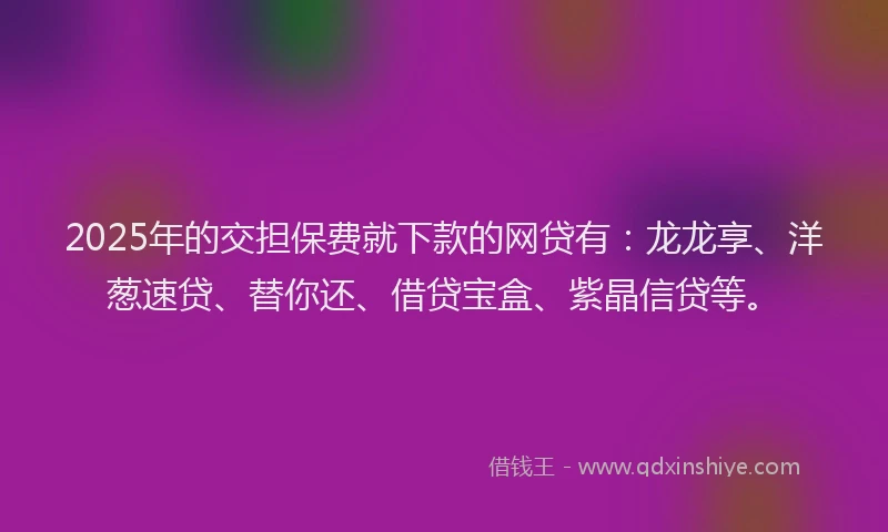 2025年的交担保费就下款的网贷有：龙龙享、洋葱速贷、替你还、借贷宝盒、紫晶信贷等。