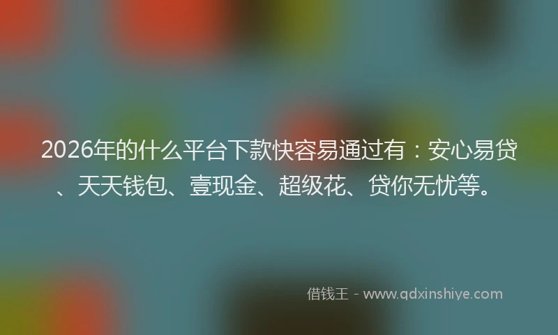 2026年的什么平台下款快容易通过有:安心易贷、天天钱包、壹现金、超级花、贷你无忧等。