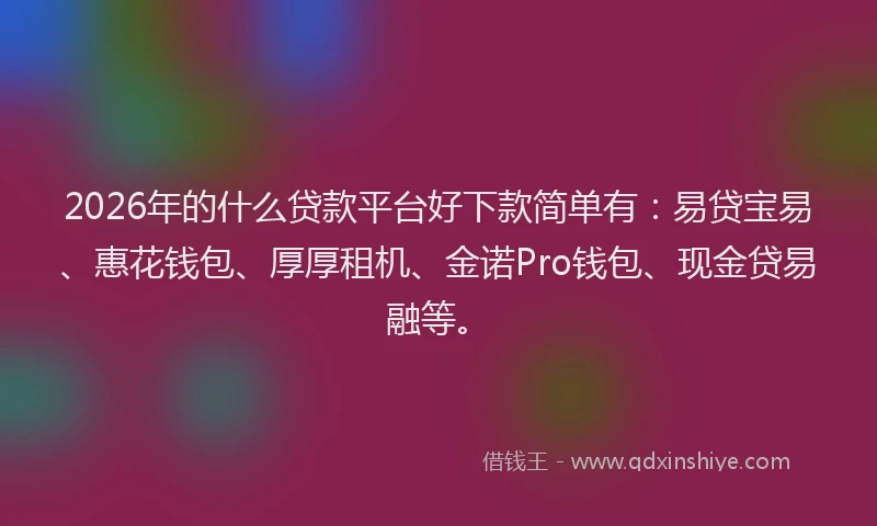 2026年的什么贷款平台好下款简单有：易贷宝易、惠花钱包、厚厚租机、金诺Pro钱包、现金贷易融等。