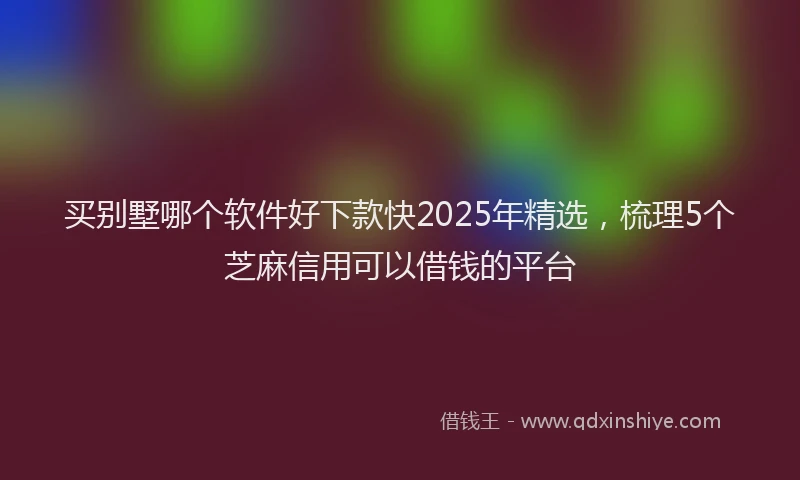 买别墅哪个软件好下款快2025年精选，梳理5个芝麻信用可以借钱的平台