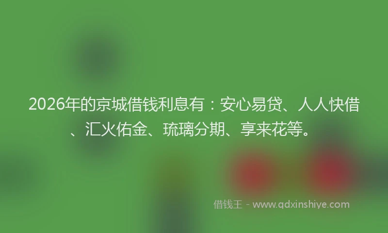 2026年的京城借钱利息有：安心易贷、人人快借、汇火佑金、琉璃分期、享来花等。