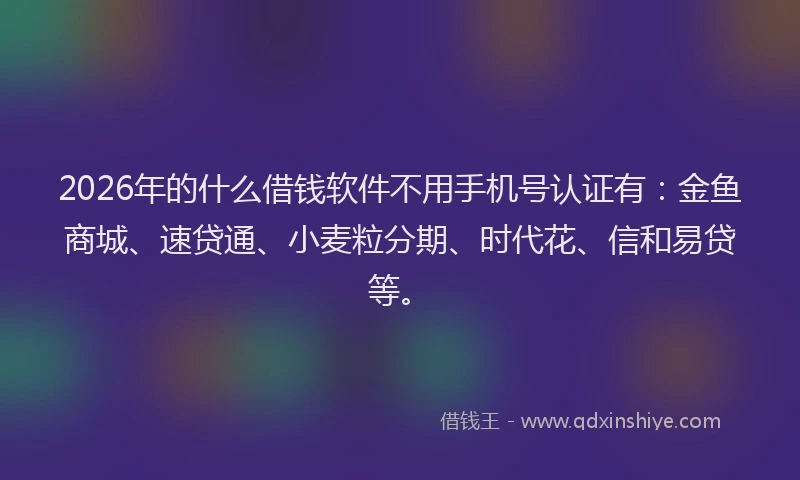 2026年的什么借钱软件不用手机号认证有：金鱼商城、速贷通、小麦粒分期、时代花、信和易贷等。