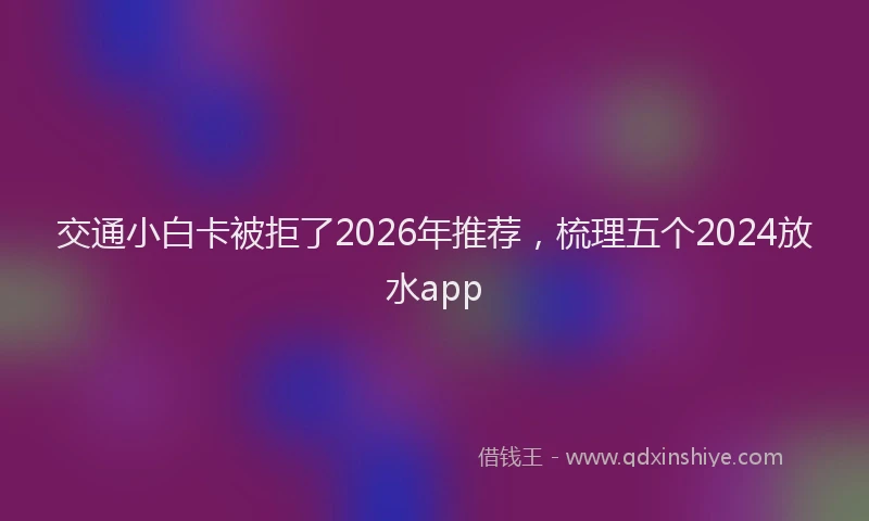 交通小白卡被拒了2026年推荐，梳理五个2024放水app