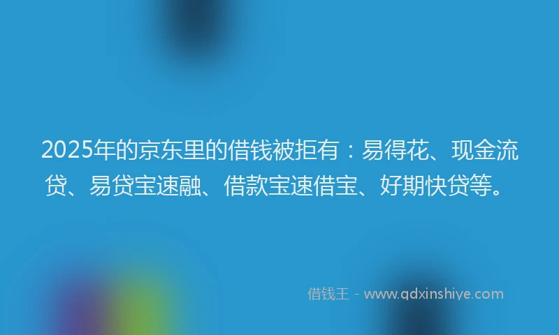 2025年的京东里的借钱被拒有:易得花、现金流贷、易贷宝速融、借款宝速借宝、好期快贷等。