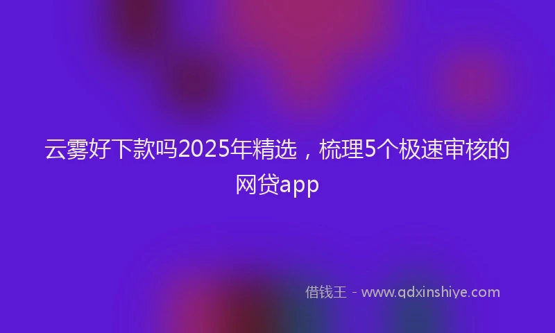 云雾好下款吗2025年精选，梳理5个极速审核的网贷app