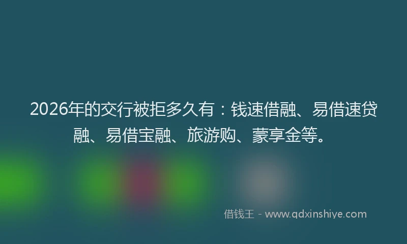 2026年的交行被拒多久有：钱速借融、易借速贷融、易借宝融、旅游购、蒙享金等。