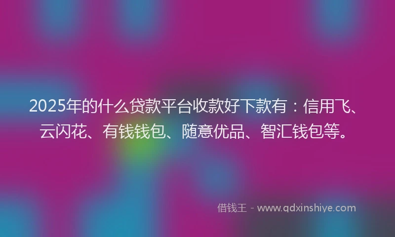 2025年的什么贷款平台收款好下款有:信用飞、云闪花、有钱钱包、随意优品、智汇钱包等。