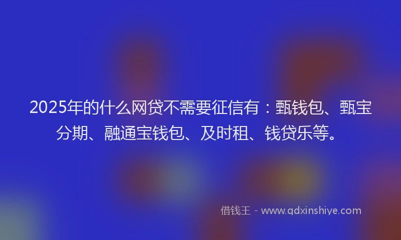 2025年的什么网贷不需要征信有：甄钱包、甄宝分期、融通宝钱包、及时租、钱贷乐等。