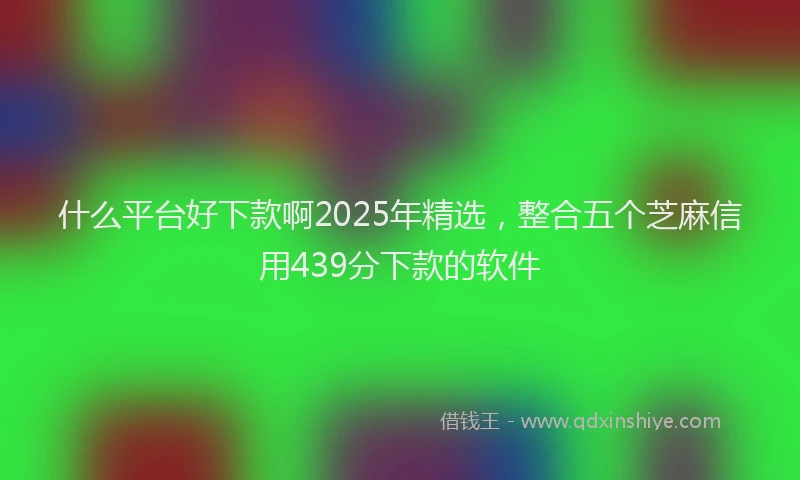 什么平台好下款啊2025年精选，整合五个芝麻信用439分下款的软件
