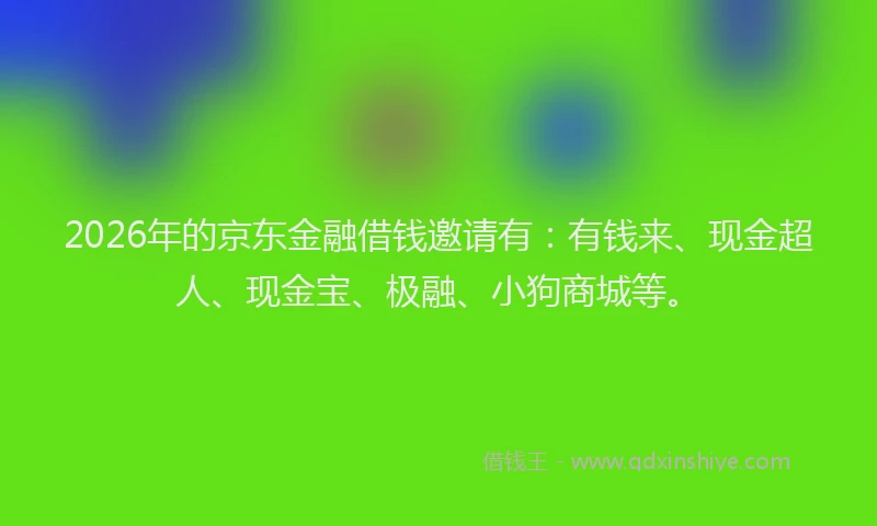2026年的京东金融借钱邀请有:有钱来、现金超人、现金宝、极融、小狗商城等。