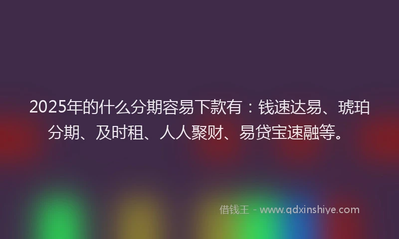 2025年的什么分期容易下款有:钱速达易、琥珀分期、及时租、人人聚财、易贷宝速融等。