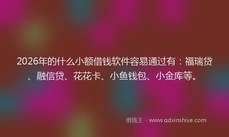 2026年的什么小额借钱软件容易通过有:福瑞贷、融信贷、花花卡、小鱼钱包、小金库等。