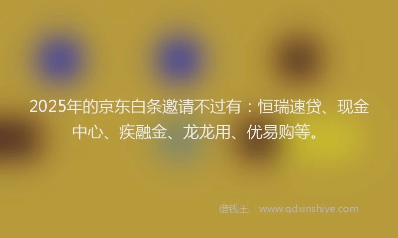 2025年的京东白条邀请不过有：恒瑞速贷、现金中心、疾融金、龙龙用、优易购等。