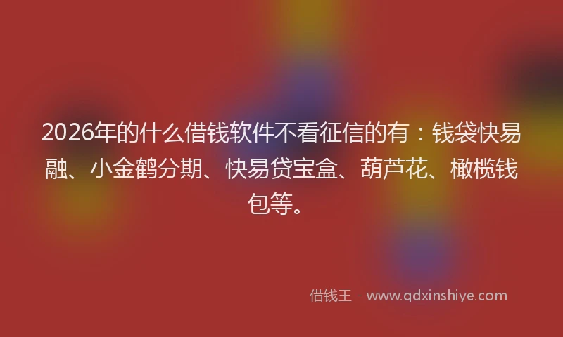 2026年的什么借钱软件不看征信的有:钱袋快易融、小金鹤分期、快易贷宝盒、葫芦花、橄榄钱包等。
