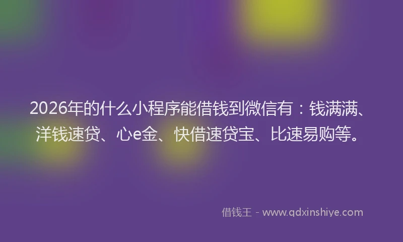 2026年的什么小程序能借钱到微信有：钱满满、洋钱速贷、心e金、快借速贷宝、比速易购等。