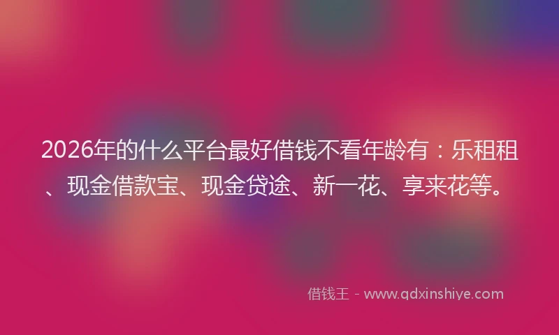 2026年的什么平台最好借钱不看年龄有:乐租租、现金借款宝、现金贷途、新一花、享来花等。