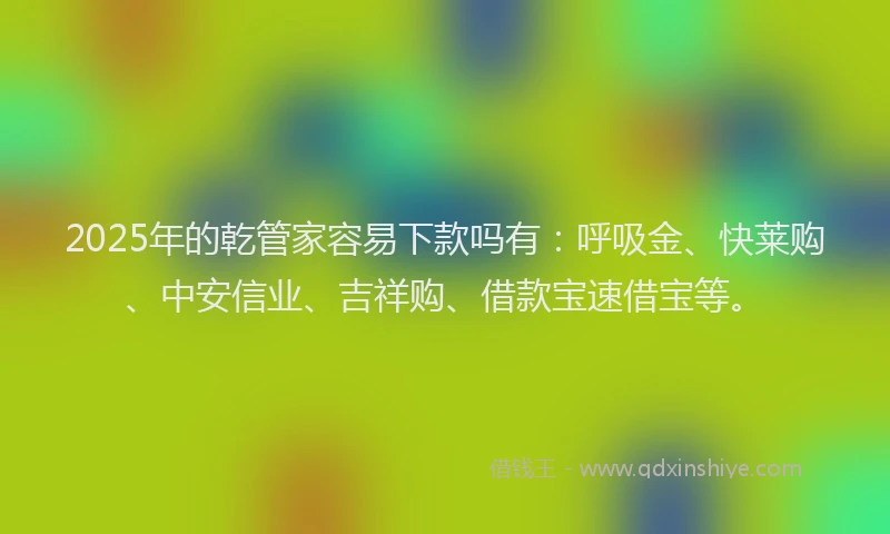 2025年的乾管家容易下款吗有：呼吸金、快莱购、中安信业、吉祥购、借款宝速借宝等。