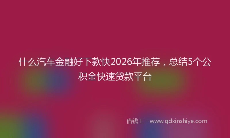 什么汽车金融好下款快2026年推荐，总结5个公积金快速贷款平台