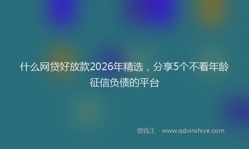 什么网贷好放款2026年精选，分享5个不看年龄征信负债的平台