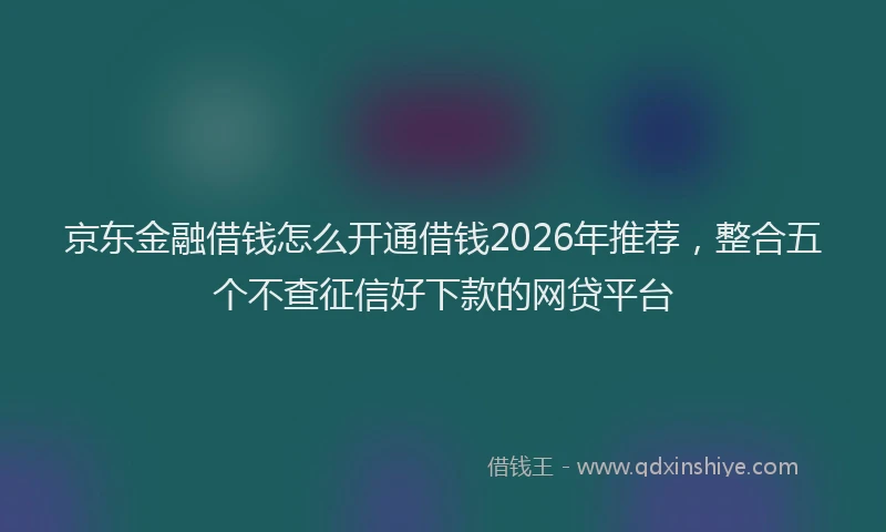 京东金融借钱怎么开通借钱2026年推荐，整合五个不查征信好下款的网贷平台
