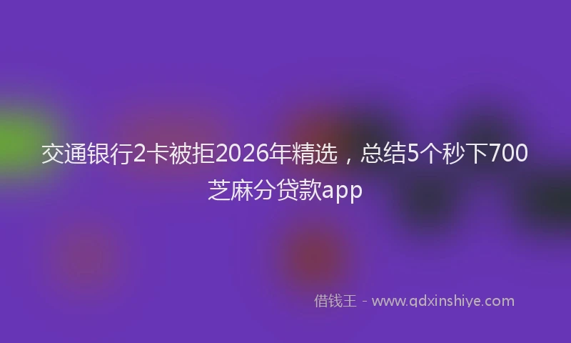 交通银行2卡被拒2026年精选，总结5个秒下700芝麻分贷款app