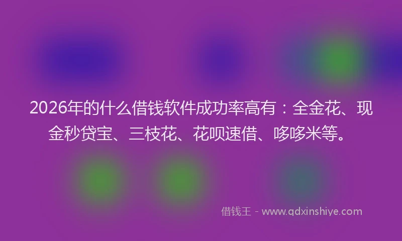2026年的什么借钱软件成功率高有：全金花、现金秒贷宝、三枝花、花呗速借、哆哆米等。